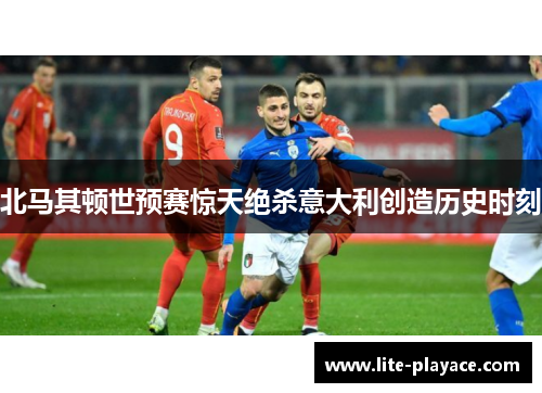 北马其顿世预赛惊天绝杀意大利创造历史时刻