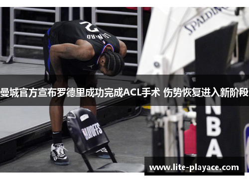曼城官方宣布罗德里成功完成ACL手术 伤势恢复进入新阶段