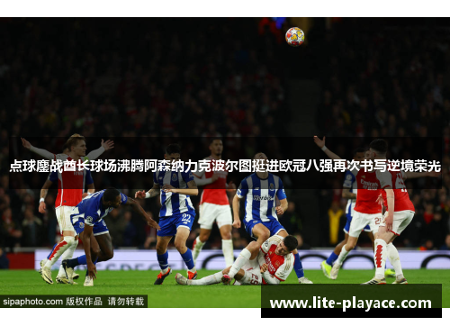 点球鏖战酋长球场沸腾阿森纳力克波尔图挺进欧冠八强再次书写逆境荣光