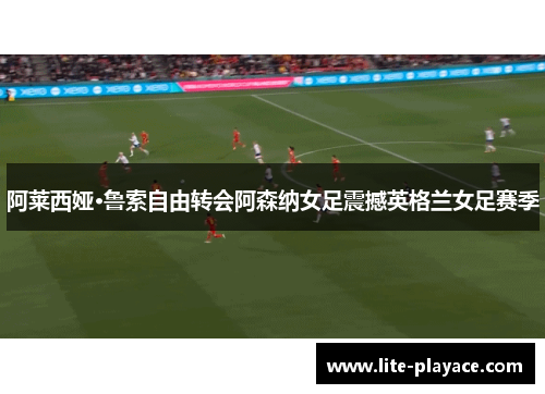阿莱西娅·鲁索自由转会阿森纳女足震撼英格兰女足赛季
