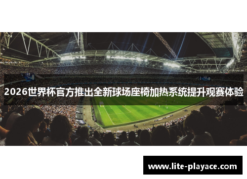 2026世界杯官方推出全新球场座椅加热系统提升观赛体验