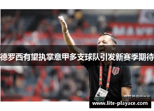 德罗西有望执掌意甲多支球队引发新赛季期待