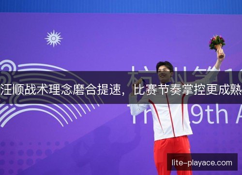 汪顺战术理念磨合提速，比赛节奏掌控更成熟